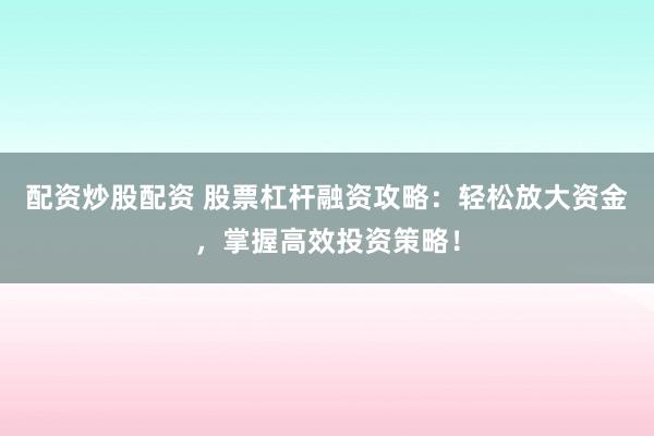 配资炒股配资 股票杠杆融资攻略：轻松放大资金，掌握高效投资策略！