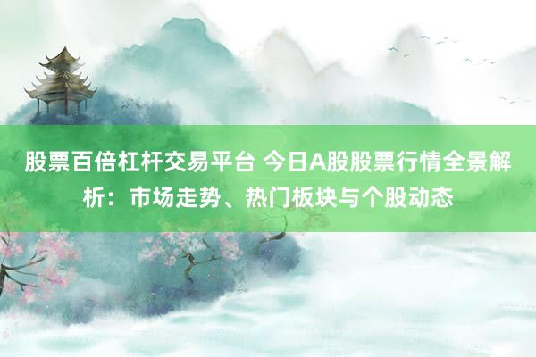 股票百倍杠杆交易平台 今日A股股票行情全景解析：市场走势、热门板块与个股动态