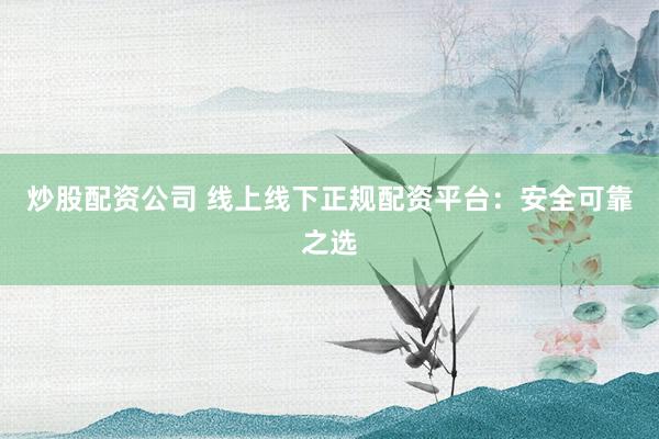炒股配资公司 线上线下正规配资平台：安全可靠之选
