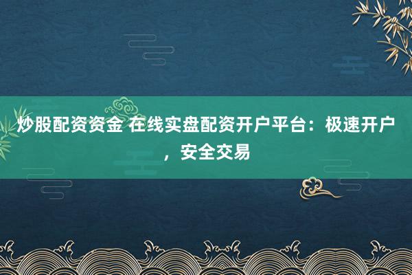 炒股配资资金 在线实盘配资开户平台：极速开户，安全交易