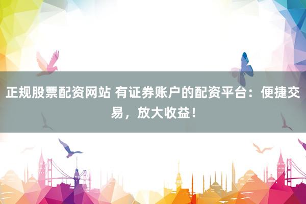 正规股票配资网站 有证券账户的配资平台：便捷交易，放大收益！