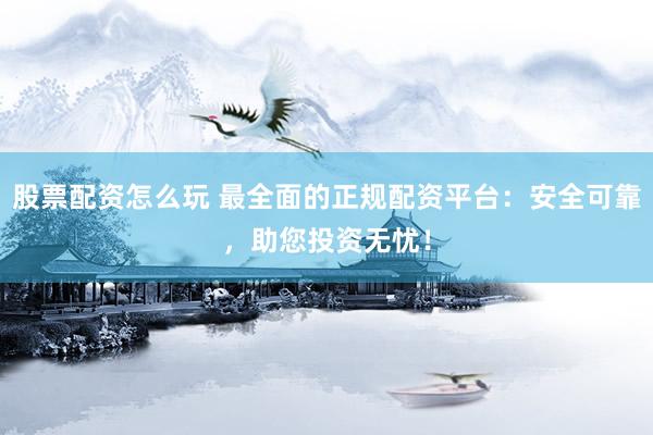 股票配资怎么玩 最全面的正规配资平台：安全可靠，助您投资无忧！