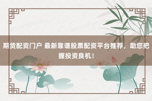 期货配资门户 最新靠谱股票配资平台推荐，助您把握投资良机！