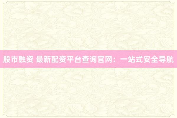 股市融资 最新配资平台查询官网：一站式安全导航