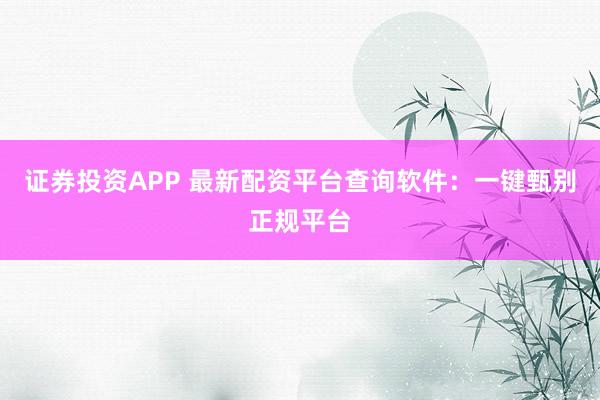 证券投资APP 最新配资平台查询软件：一键甄别正规平台