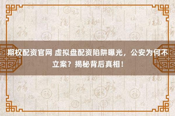 期权配资官网 虚拟盘配资陷阱曝光，公安为何不立案？揭秘背后真相！