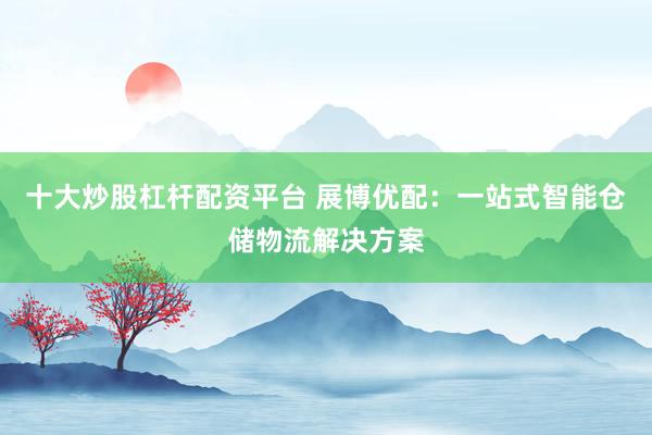 十大炒股杠杆配资平台 展博优配：一站式智能仓储物流解决方案