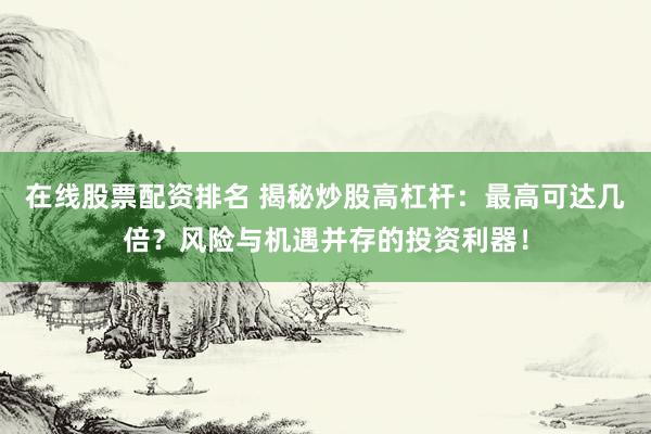 在线股票配资排名 揭秘炒股高杠杆：最高可达几倍？风险与机遇并存的投资利器！