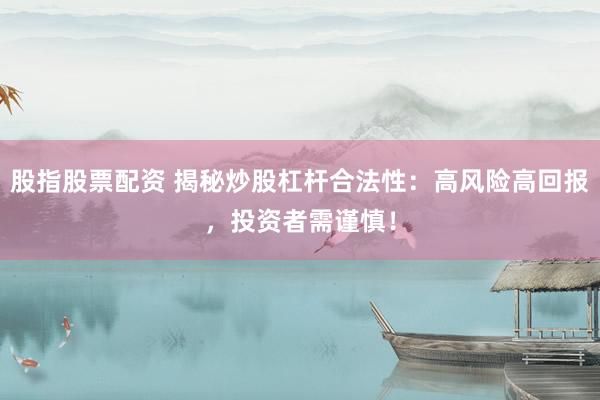股指股票配资 揭秘炒股杠杆合法性：高风险高回报，投资者需谨慎！