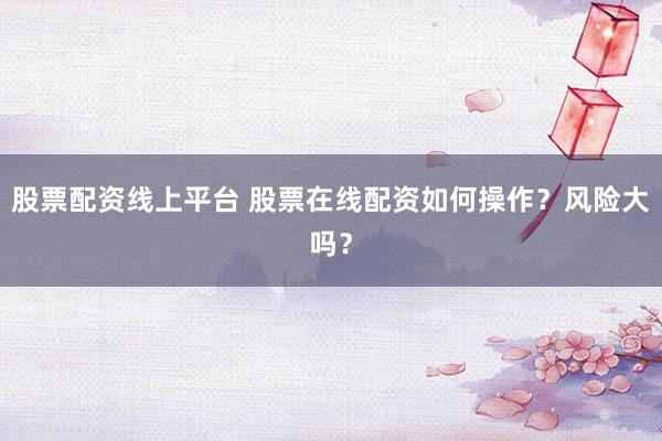 股票配资线上平台 股票在线配资如何操作？风险大吗？