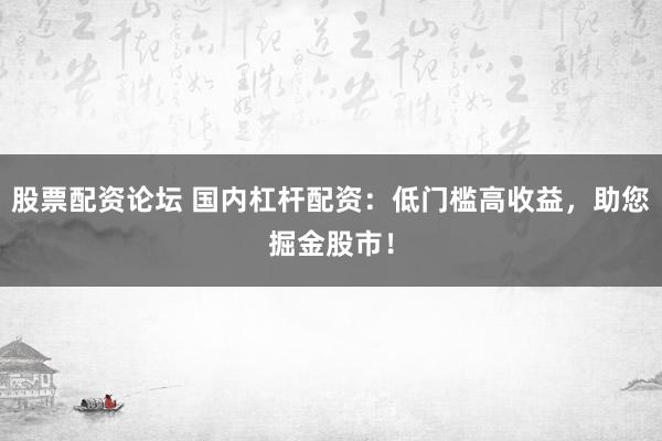 股票配资论坛 国内杠杆配资：低门槛高收益，助您掘金股市！