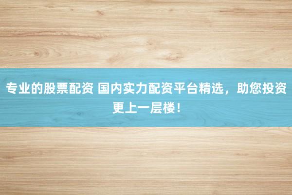 专业的股票配资 国内实力配资平台精选，助您投资更上一层楼！