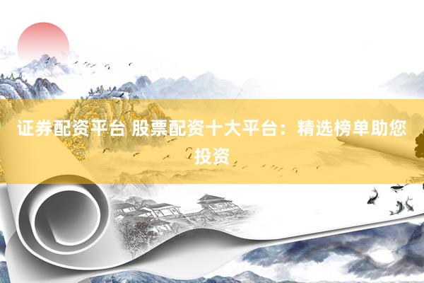 证券配资平台 股票配资十大平台：精选榜单助您投资