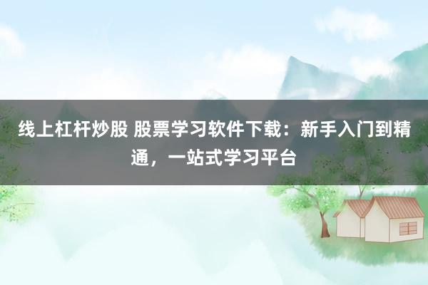 线上杠杆炒股 股票学习软件下载：新手入门到精通，一站式学习平台