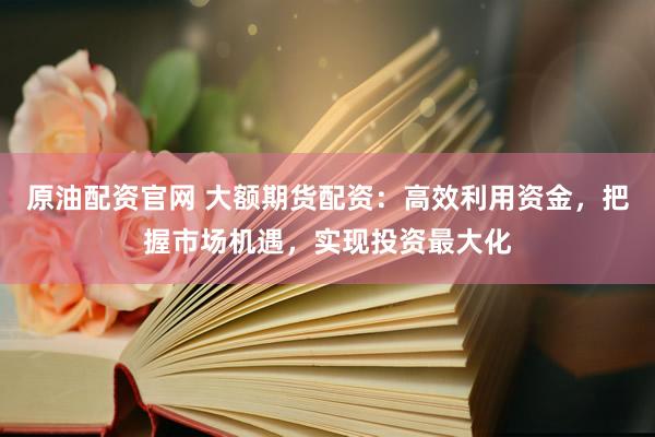 原油配资官网 大额期货配资：高效利用资金，把握市场机遇，实现投资最大化