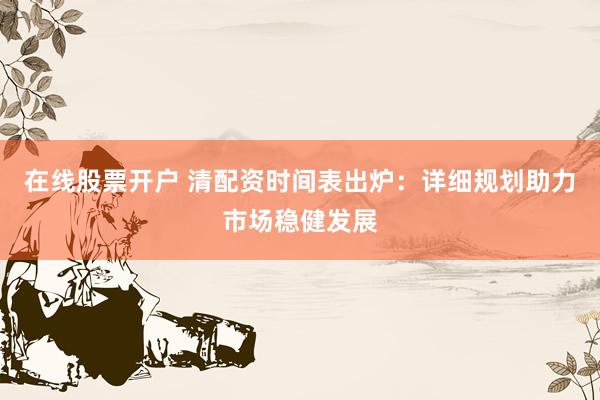 在线股票开户 清配资时间表出炉：详细规划助力市场稳健发展