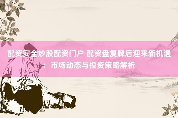 配资安全炒股配资门户 配资盘复牌后迎来新机遇：市场动态与投资策略解析
