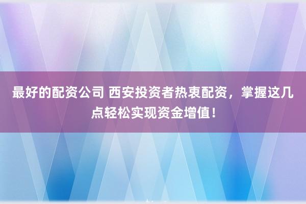 最好的配资公司 西安投资者热衷配资，掌握这几点轻松实现资金增值！