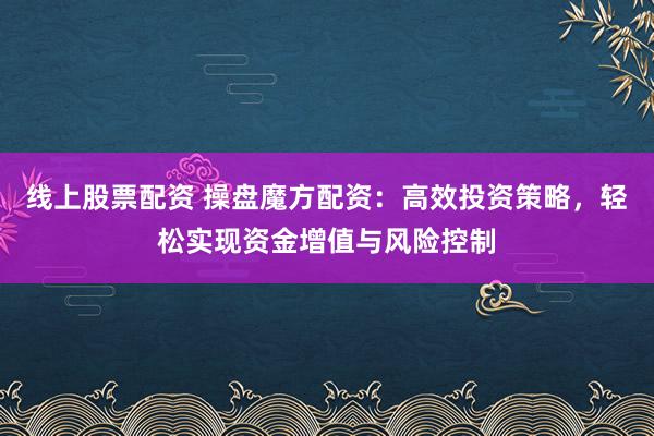 线上股票配资 操盘魔方配资：高效投资策略，轻松实现资金增值与风险控制
