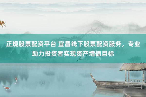 正规股票配资平台 宜昌线下股票配资服务，专业助力投资者实现资产增值目标
