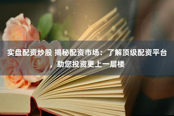 实盘配资炒股 揭秘配资市场：了解顶级配资平台，助您投资更上一层楼
