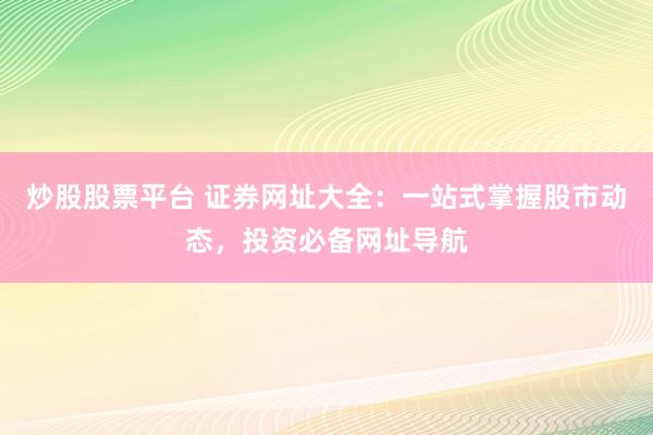 炒股股票平台 证券网址大全：一站式掌握股市动态，投资必备网址导航