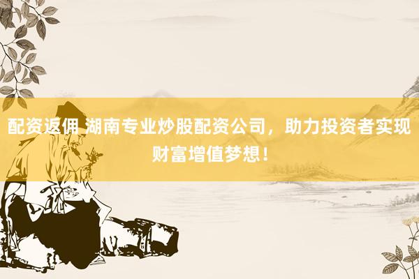 配资返佣 湖南专业炒股配资公司，助力投资者实现财富增值梦想！