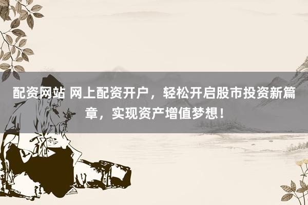 配资网站 网上配资开户，轻松开启股市投资新篇章，实现资产增值梦想！