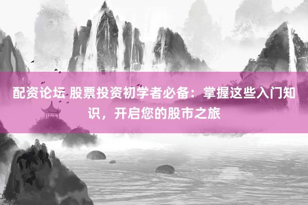 配资论坛 股票投资初学者必备：掌握这些入门知识，开启您的股市之旅
