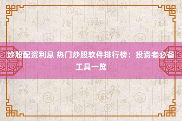 炒股配资利息 热门炒股软件排行榜：投资者必备工具一览