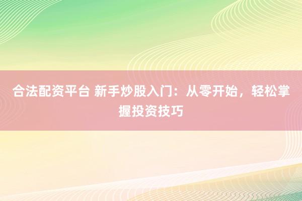 合法配资平台 新手炒股入门：从零开始，轻松掌握投资技巧