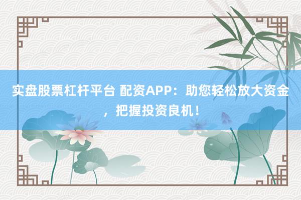 实盘股票杠杆平台 配资APP：助您轻松放大资金，把握投资良机！
