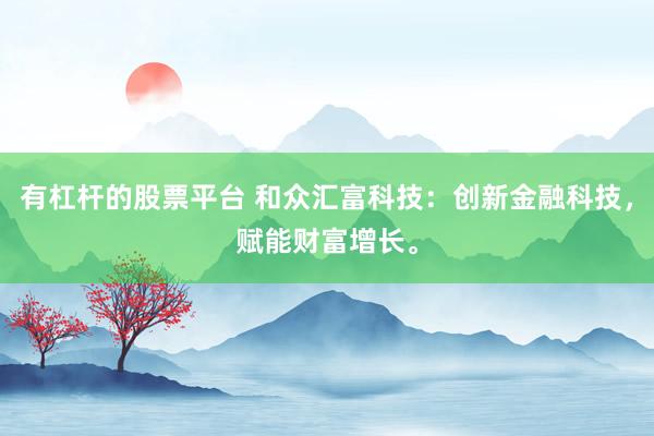 有杠杆的股票平台 和众汇富科技：创新金融科技，赋能财富增长。