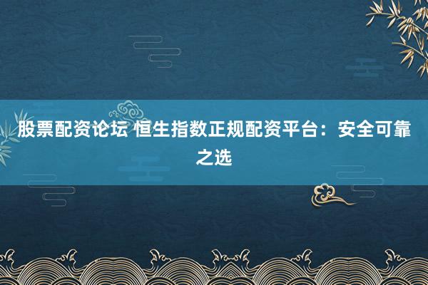 股票配资论坛 恒生指数正规配资平台：安全可靠之选
