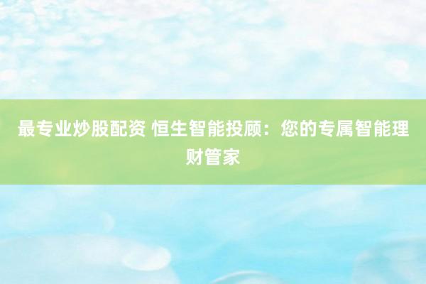 最专业炒股配资 恒生智能投顾：您的专属智能理财管家