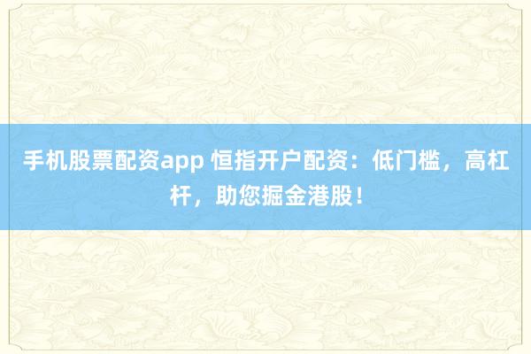手机股票配资app 恒指开户配资：低门槛，高杠杆，助您掘金港股！