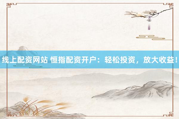 线上配资网站 恒指配资开户：轻松投资，放大收益！