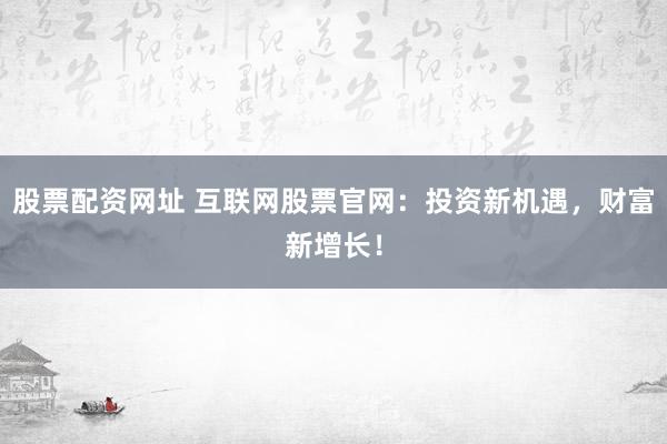 股票配资网址 互联网股票官网：投资新机遇，财富新增长！
