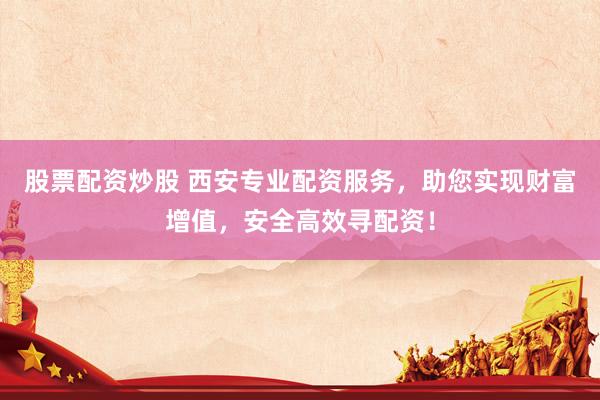 股票配资炒股 西安专业配资服务，助您实现财富增值，安全高效寻配资！