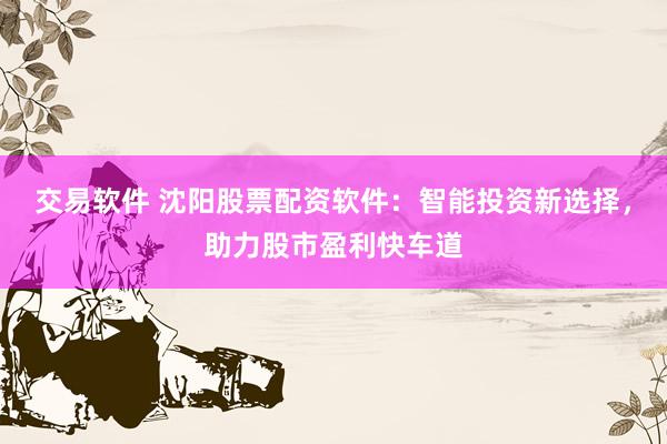 交易软件 沈阳股票配资软件：智能投资新选择，助力股市盈利快车道