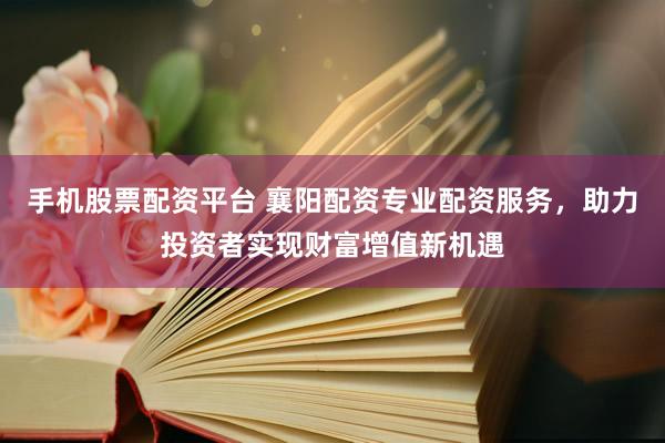 手机股票配资平台 襄阳配资专业配资服务，助力投资者实现财富增值新机遇
