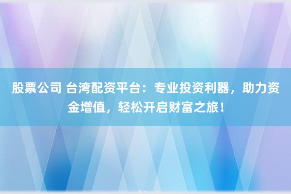 股票公司 台湾配资平台：专业投资利器，助力资金增值，轻松开启财富之旅！