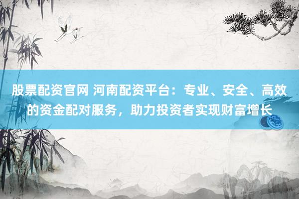 股票配资官网 河南配资平台：专业、安全、高效的资金配对服务，助力投资者实现财富增长