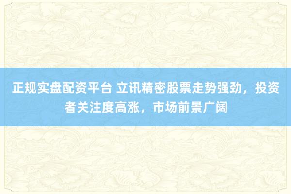正规实盘配资平台 立讯精密股票走势强劲，投资者关注度高涨，市场前景广阔
