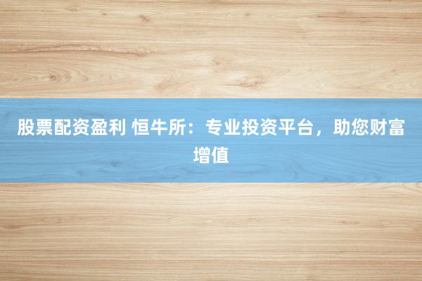 股票配资盈利 恒牛所：专业投资平台，助您财富增值