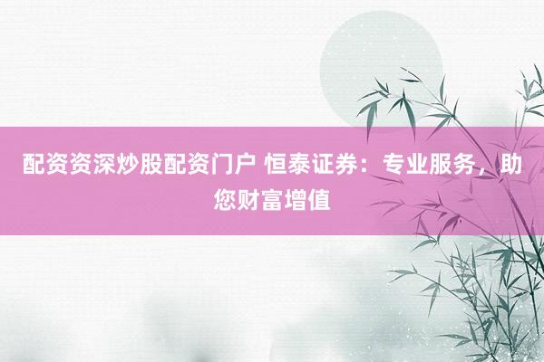 配资资深炒股配资门户 恒泰证券：专业服务，助您财富增值