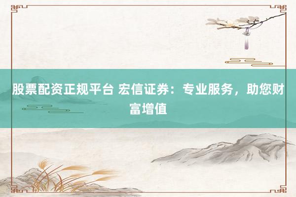 股票配资正规平台 宏信证券：专业服务，助您财富增值