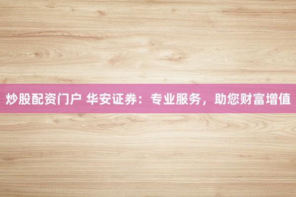 炒股配资门户 华安证券：专业服务，助您财富增值