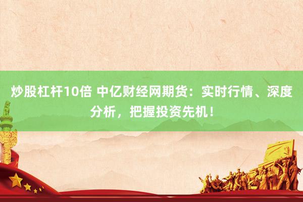 炒股杠杆10倍 中亿财经网期货：实时行情、深度分析，把握投资先机！