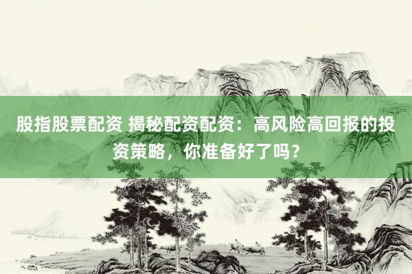 股指股票配资 揭秘配资配资：高风险高回报的投资策略，你准备好了吗？